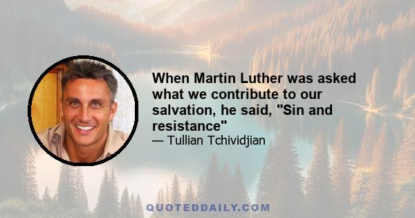 When Martin Luther was asked what we contribute to our salvation, he said, Sin and resistance