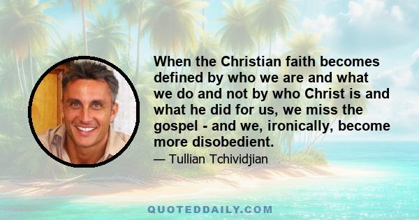 When the Christian faith becomes defined by who we are and what we do and not by who Christ is and what he did for us, we miss the gospel - and we, ironically, become more disobedient.