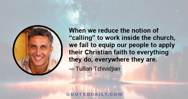 When we reduce the notion of “calling” to work inside the church, we fail to equip our people to apply their Christian faith to everything they do, everywhere they are.