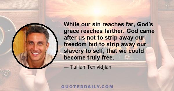 While our sin reaches far, God's grace reaches farther. God came after us not to strip away our freedom but to strip away our slavery to self, that we could become truly free.