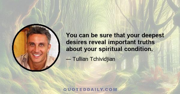 You can be sure that your deepest desires reveal important truths about your spiritual condition.