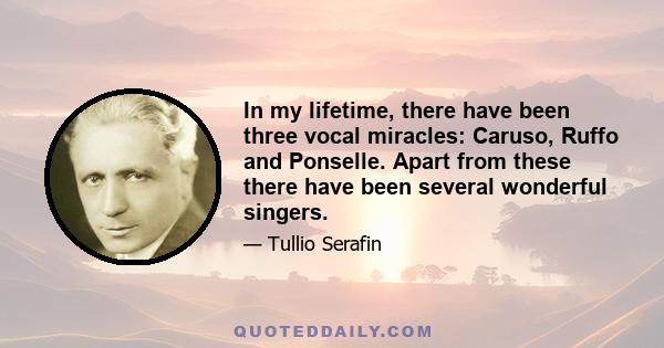 In my lifetime, there have been three vocal miracles: Caruso, Ruffo and Ponselle. Apart from these there have been several wonderful singers.