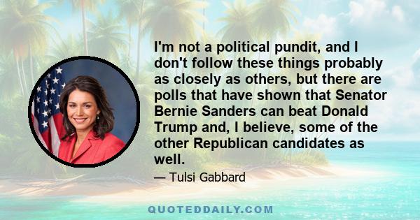 I'm not a political pundit, and I don't follow these things probably as closely as others, but there are polls that have shown that Senator Bernie Sanders can beat Donald Trump and, I believe, some of the other