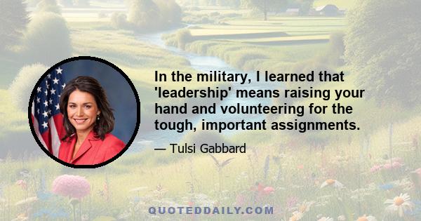 In the military, I learned that 'leadership' means raising your hand and volunteering for the tough, important assignments.