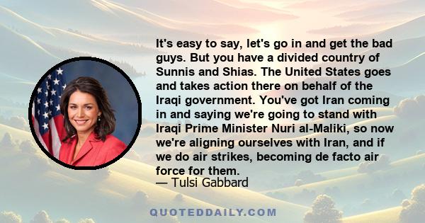 It's easy to say, let's go in and get the bad guys. But you have a divided country of Sunnis and Shias. The United States goes and takes action there on behalf of the Iraqi government. You've got Iran coming in and