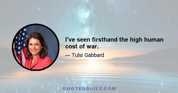 I've seen firsthand the high human cost of war.