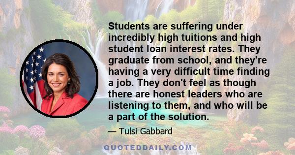 Students are suffering under incredibly high tuitions and high student loan interest rates. They graduate from school, and they're having a very difficult time finding a job. They don't feel as though there are honest