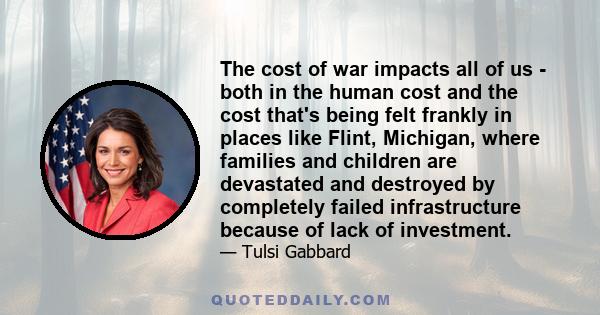 The cost of war impacts all of us - both in the human cost and the cost that's being felt frankly in places like Flint, Michigan, where families and children are devastated and destroyed by completely failed