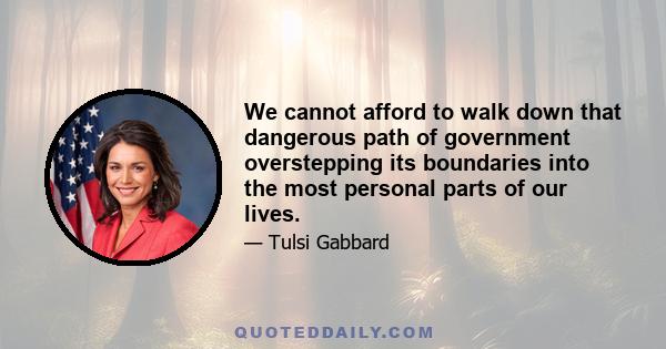 We cannot afford to walk down that dangerous path of government overstepping its boundaries into the most personal parts of our lives.