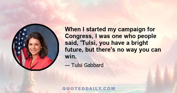 When I started my campaign for Congress, I was one who people said, 'Tulsi, you have a bright future, but there's no way you can win.