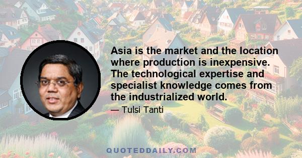 Asia is the market and the location where production is inexpensive. The technological expertise and specialist knowledge comes from the industrialized world.