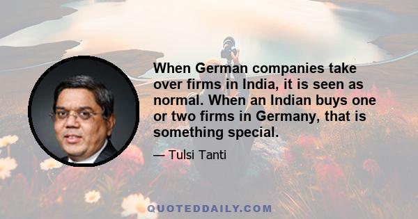 When German companies take over firms in India, it is seen as normal. When an Indian buys one or two firms in Germany, that is something special.