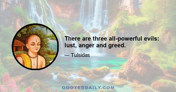 There are three all-powerful evils: lust, anger and greed.