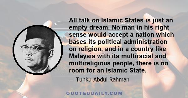 All talk on Islamic States is just an empty dream. No man in his right sense would accept a nation which bases its political administration on religion, and in a country like Malaysia with its multiracial and