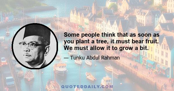 Some people think that as soon as you plant a tree, it must bear fruit. We must allow it to grow a bit.