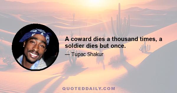 A coward dies a thousand times, a soldier dies but once.