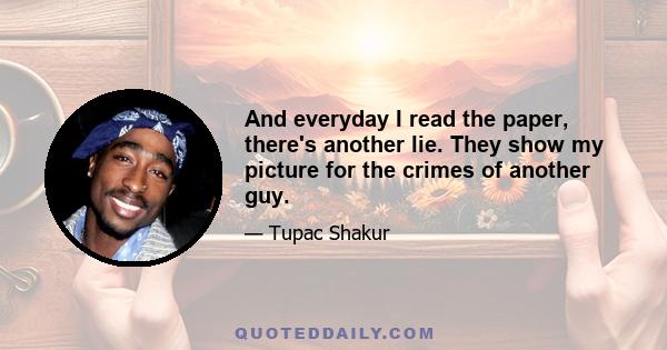 And everyday I read the paper, there's another lie. They show my picture for the crimes of another guy.