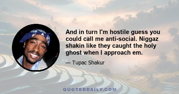 And in turn I'm hostile guess you could call me anti-social. Niggaz shakin like they caught the holy ghost when I approach em.