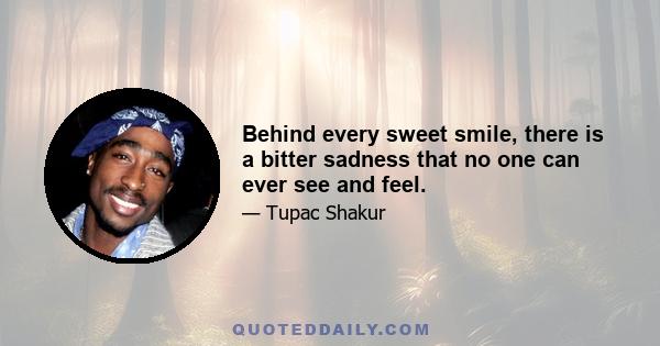 Behind every sweet smile, there is a bitter sadness that no one can ever see and feel.