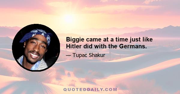 Biggie came at a time just like Hitler did with the Germans.