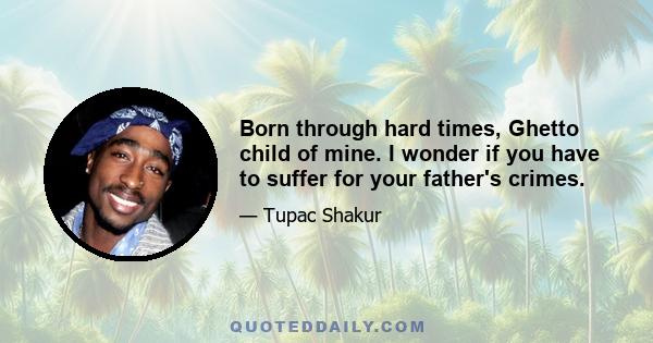 Born through hard times, Ghetto child of mine. I wonder if you have to suffer for your father's crimes.