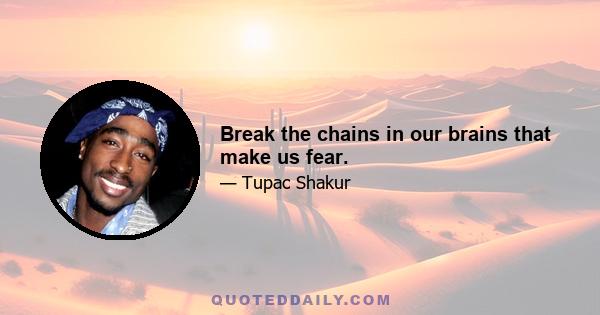 Break the chains in our brains that make us fear.