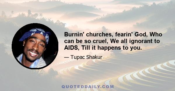 Burnin' churches, fearin' God, Who can be so cruel, We all ignorant to AIDS, Till it happens to you.