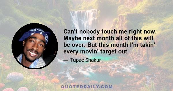 Can't nobody touch me right now. Maybe next month all of this will be over. But this month I'm takin' every movin' target out.