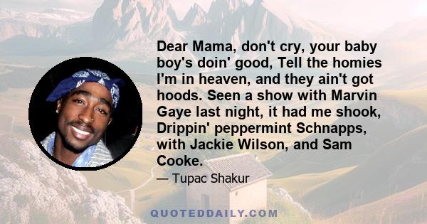 Dear Mama, don't cry, your baby boy's doin' good, Tell the homies I'm in heaven, and they ain't got hoods. Seen a show with Marvin Gaye last night, it had me shook, Drippin' peppermint Schnapps, with Jackie Wilson, and