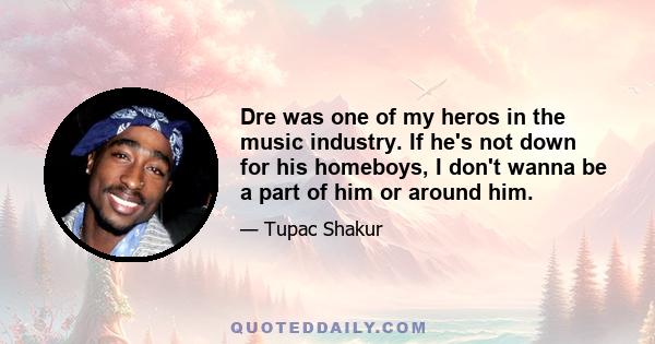 Dre was one of my heros in the music industry. If he's not down for his homeboys, I don't wanna be a part of him or around him.