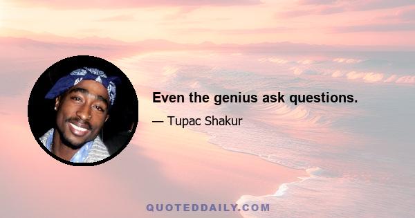 Even the genius ask questions.