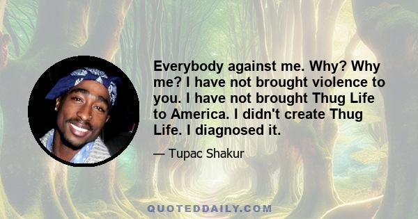 Everybody against me. Why? Why me? I have not brought violence to you. I have not brought Thug Life to America. I didn't create Thug Life. I diagnosed it.