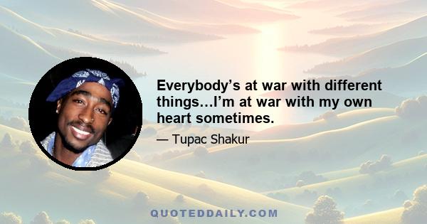 Everybody’s at war with different things…I’m at war with my own heart sometimes.