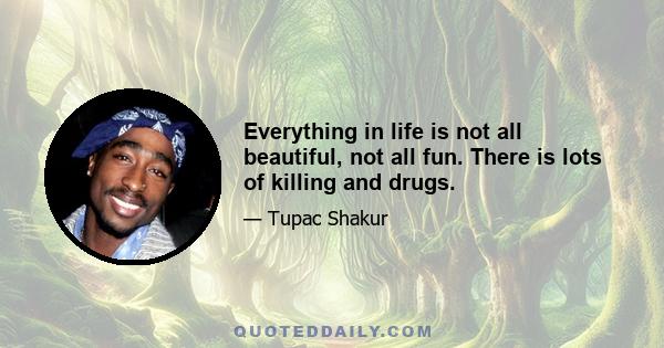 Everything in life is not all beautiful, not all fun. There is lots of killing and drugs.