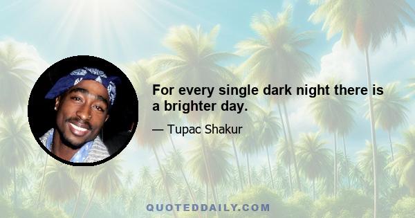 For every single dark night there is a brighter day.