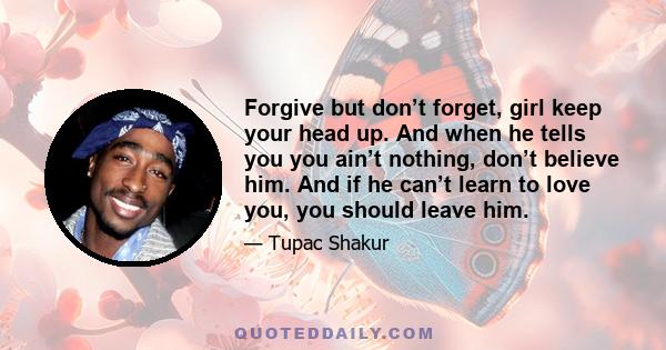 Forgive but don’t forget, girl keep your head up. And when he tells you you ain’t nothing, don’t believe him. And if he can’t learn to love you, you should leave him.