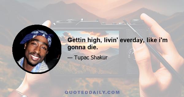 Gettin high, livin' everday, like i'm gonna die.