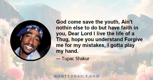 God come save the youth, Ain't nothin else to do but have faith in you, Dear Lord I live the life of a Thug, hope you understand Forgive me for my mistakes, I gotta play my hand.