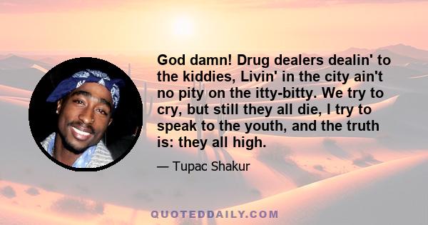 God damn! Drug dealers dealin' to the kiddies, Livin' in the city ain't no pity on the itty-bitty. We try to cry, but still they all die, I try to speak to the youth, and the truth is: they all high.