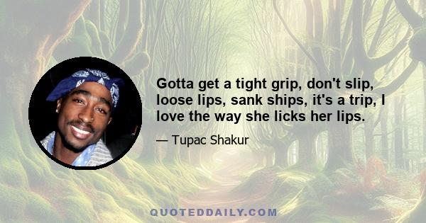 Gotta get a tight grip, don't slip, loose lips, sank ships, it's a trip, I love the way she licks her lips.