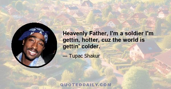 Heavenly Father, I'm a soldier I'm gettin, hotter, cuz the world is gettin' colder.