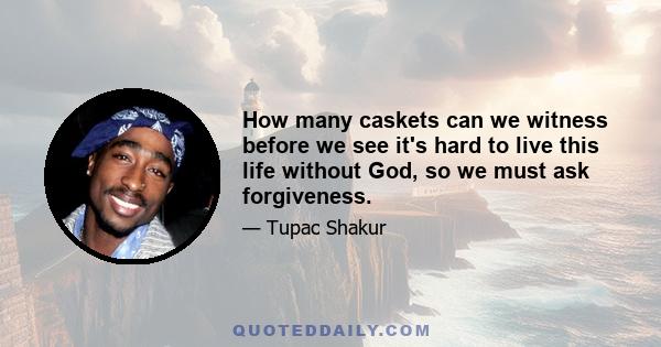 How many caskets can we witness before we see it's hard to live this life without God, so we must ask forgiveness.