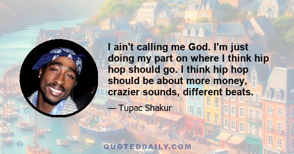 I ain't calling me God. I'm just doing my part on where I think hip hop should go. I think hip hop should be about more money, crazier sounds, different beats.