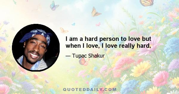 I am a hard person to love but when I love, I love really hard.