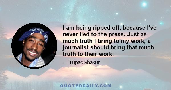 I am being ripped off, because I've never lied to the press. Just as much truth I bring to my work, a journalist should bring that much truth to their work.