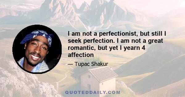 I am not a perfectionist, but still I seek perfection. I am not a great romantic, but yet I yearn 4 affection