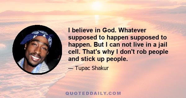 I believe in God. Whatever supposed to happen supposed to happen. But I can not live in a jail cell. That's why I don't rob people and stick up people.