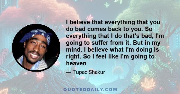 I believe that everything that you do bad comes back to you. So everything that I do that's bad, I'm going to suffer from it. But in my mind, I believe what I'm doing is right. So I feel like I'm going to heaven