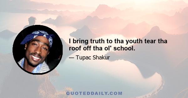 I bring truth to tha youth tear tha roof off tha ol' school.