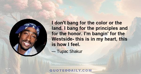 I don't bang for the color or the land. I bang for the principles and for the honor. I'm bangin' for the Westside- this is in my heart, this is how I feel.